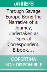 Through Savage Europe Being the Narrative of a Journey, Undertaken as Special Correspondent. E-book. Formato PDF