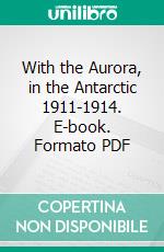 With the Aurora, in the Antarctic 1911-1914. E-book. Formato PDF ebook