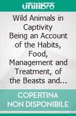 Wild Animals in Captivity Being an Account of the Habits, Food, Management and Treatment, of the Beasts and Birds at the Zoo: With Reminiscences and Anecdotes. E-book. Formato PDF ebook