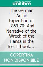 The German Arctic Expedition of 1869-70: And Narrative of the Wreck of the Hansa in the Ice. E-book. Formato PDF ebook di Karl Koldewey