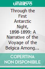 Through the First Antarctic Night, 1898-1899: A Narrative of the Voyage of the Belgica Among Newly Discovered Lands and Over an Unknown Sea About the South Pole. E-book. Formato PDF ebook