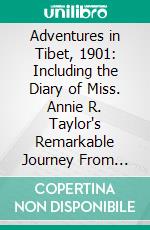 Adventures in Tibet, 1901: Including the Diary of Miss. Annie R. Taylor's Remarkable Journey From Tau-Chau to Ta-Chien-Lu Through the Heart of the Forbidden Land. E-book. Formato PDF ebook