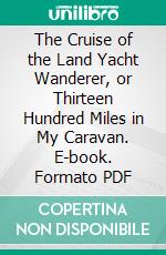 The Cruise of the Land Yacht Wanderer, or Thirteen Hundred Miles in My Caravan. E-book. Formato PDF ebook di Gordon Stables