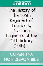 The History of the 105th Regiment of Engineers, Divisional Engineers of the Old Hickory (30th) Division. E-book. Formato PDF