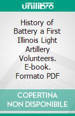 History of Battery a First Illinois Light Artillery Volunteers. E-book. Formato PDF ebook di Charles B. Kimbell