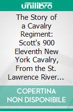 The Story of a Cavalry Regiment: Scott's 900 Eleventh New York Cavalry, From the St. Lawrence River to the Gulf of Mexico. E-book. Formato PDF