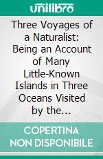 Three Voyages of a Naturalist: Being an Account of Many Little-Known Islands in Three Oceans Visited by the "Valhalla" R. Y. S. E-book. Formato PDF ebook