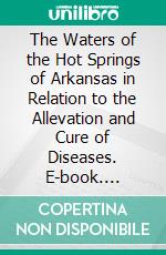 The Waters of the Hot Springs of Arkansas in Relation to the Allevation and Cure of Diseases. E-book. Formato PDF ebook di United States