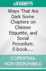 Ways That Are Dark Some Chapters on Chinese Etiquette, and Social Procedure. E-book. Formato PDF ebook di W. Gilbert Walshe