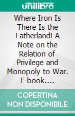 Where Iron Is There Is the Fatherland! A Note on the Relation of Privilege and Monopoly to War. E-book. Formato PDF ebook di Clarence K. Streit