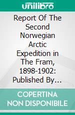 Report Of The Second Norwegian Arctic Expedition in The Fram, 1898-1902: Published By Videnskabs-Selskabet I Kristiania, At The Expense Of The Fridjof Nansen Fund For The Advancement Of Science. E-book. Formato PDF ebook