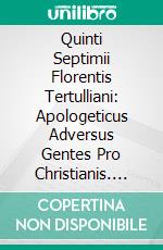 Quinti Septimii Florentis Tertulliani: Apologeticus Adversus Gentes Pro Christianis. E-book. Formato PDF ebook di Quintus Septimius Florens Tertullianus