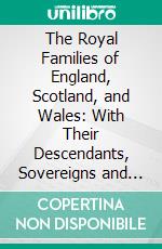 The Royal Families of England, Scotland, and Wales: With Their Descendants, Sovereigns and Subjects. E-book. Formato PDF ebook