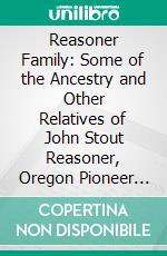 Reasoner Family: Some of the Ancestry and Other Relatives of John Stout Reasoner, Oregon Pioneer Minister, Typed From Family Records of the Reasoner Families. E-book. Formato PDF ebook di Mrs. Harry I. Hiday