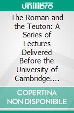 The Roman and the Teuton: A Series of Lectures Delivered Before the University of Cambridge. E-book. Formato PDF ebook