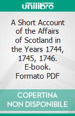 A Short Account of the Affairs of Scotland in the Years 1744, 1745, 1746. E-book. Formato PDF ebook