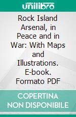 Rock Island Arsenal, in Peace and in War: With Maps and Illustrations. E-book. Formato PDF