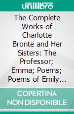 The Complete Works of Charlotte Brontë and Her Sisters: The Professor; Emma; Poems; Poems of Emily and Anne Brontë; Life of Charlotte Brontë. E-book. Formato PDF ebook