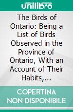 The Birds of Ontario: Being a List of Birds Observed in the Province of Ontario, With an Account of Their Habits, Distribution, Nests, Eggs, &C. E-book. Formato PDF ebook di Thomas McIlwraith