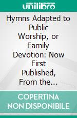 Hymns Adapted to Public Worship, or Family Devotion: Now First Published, From the Manuscripts of the Late Rev. B. Beddome, A. M. E-book. Formato PDF ebook di Benjamin Beddome