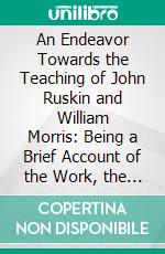 An Endeavor Towards the Teaching of John Ruskin and William Morris: Being a Brief Account of the Work, the Aims, and the Principles of the Guild of Handicraft in East London. E-book. Formato PDF ebook