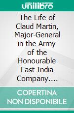 The Life of Claud Martin, Major-General in the Army of the Honourable East India Company. E-book. Formato PDF ebook