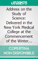 Address on the Study of Science: Delivered in the New York Medical College at the Commencement of the Winter Session, October 20, 1857. E-book. Formato PDF ebook