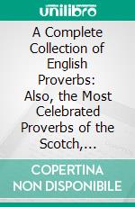 A Complete Collection of English Proverbs: Also, the Most Celebrated Proverbs of the Scotch, Italian, French, Spanish, and Other Languages. E-book. Formato PDF ebook di John Ray