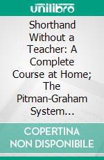 Shorthand Without a Teacher: A Complete Course at Home; The Pitman-Graham System Universally Used; Self-Explanatory. E-book. Formato PDF