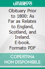 Obituary Prior to 1800: As Far as Relates to England, Scotland, and Ireland. E-book. Formato PDF