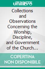 Collections and Observations Concerning the Worship, Discipline, and Government of the Church of Scotland: In Four Books. E-book. Formato PDF ebook di Walter Steuart