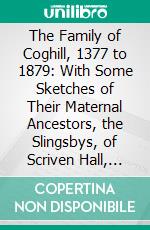 The Family of Coghill, 1377 to 1879: With Some Sketches of Their Maternal Ancestors, the Slingsbys, of Scriven Hall, 1135 to 1879. E-book. Formato PDF ebook di James Henry Coghill