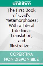 The First Book of Ovid's Metamorphoses: With a Literal Interlinear Translation, and Illustrative Notes. E-book. Formato PDF ebook