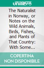 The Naturalist in Norway, or Notes on the Wild Animals, Birds, Fishes, and Plants of That Country: With Some Account of the Principal Salmon Rivers. E-book. Formato PDF ebook