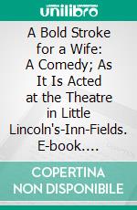 A Bold Stroke for a Wife: A Comedy; As It Is Acted at the Theatre in Little Lincoln's-Inn-Fields. E-book. Formato PDF ebook di Susanna Centlivre