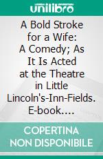 A Bold Stroke for a Wife: A Comedy; As It Is Acted at the Theatre in Little Lincoln's-Inn-Fields. E-book. Formato PDF ebook
