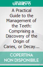 A Practical Guide to the Management of the Teeth: Comprising a Discovery of the Origin of Caries, or Decay of the Teeth; With Its Prevention and Cure. E-book. Formato PDF ebook di Levi Spear Parmly