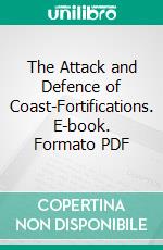 The Attack and Defence of Coast-Fortifications. E-book. Formato PDF ebook di Edward Maguire