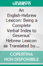 An English-Hebrew Lexicon: Being a Complete Verbal Index to Gesenius' Hebrew Lexicon as Translated by Prof. Edward Robinson, D. D. E-book. Formato PDF ebook di Joseph Lewis Potter