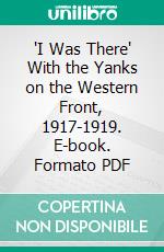 'I Was There' With the Yanks on the Western Front, 1917-1919. E-book. Formato PDF ebook