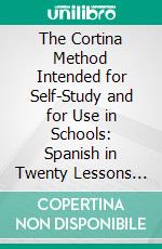 The Cortina Method Intended for Self-Study and for Use in Schools: Spanish in Twenty Lessons With a System of Articulation Based on English Equivalents, for Acquiring a Correct Pronunciation. E-book. Formato PDF ebook