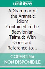 A Grammar of the Aramaic Idiom Contained in the Babylonian Talmud: With Constant Reference to Gaonic Literature. E-book. Formato PDF ebook di Caspar Levias