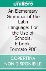 An Elementary Grammar of the Latin Language: For the Use of Schools. E-book. Formato PDF ebook di Benjamin Hall Kennedy