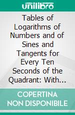 Tables of Logarithms of Numbers and of Sines and Tangents for Every Ten Seconds of the Quadrant: With Other Useful Tables. E-book. Formato PDF ebook