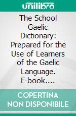 The School Gaelic Dictionary: Prepared for the Use of Learners of the Gaelic Language. E-book. Formato PDF