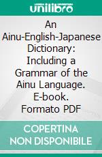 An Ainu-English-Japanese Dictionary: Including a Grammar of the Ainu Language. E-book. Formato PDF ebook di John Batchelor