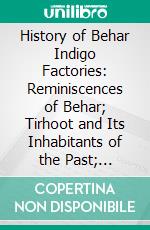 History of Behar Indigo Factories: Reminiscences of Behar; Tirhoot and Its Inhabitants of the Past; History of Behar Light Horse Volunteers. E-book. Formato PDF ebook