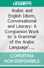 Arabic and English Idiom, Conversational and Literary: A Companion Work to "a Grammar of the Arabic Language". E-book. Formato PDF ebook