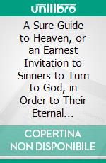 A Sure Guide to Heaven, or an Earnest Invitation to Sinners to Turn to God, in Order to Their Eternal Salvation: Showing the Thoughtful Sinner What He Must Do to Be Saved. E-book. Formato PDF ebook di Joseph Alleine
