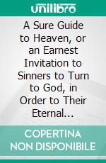 A Sure Guide to Heaven, or an Earnest Invitation to Sinners to Turn to God, in Order to Their Eternal Salvation: Showing the Thoughtful Sinner What He Must Do to Be Saved. E-book. Formato PDF ebook